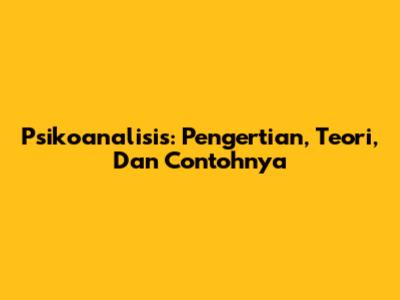 Psikoanalisis: Pengertian, Teori, Dan Contohnya