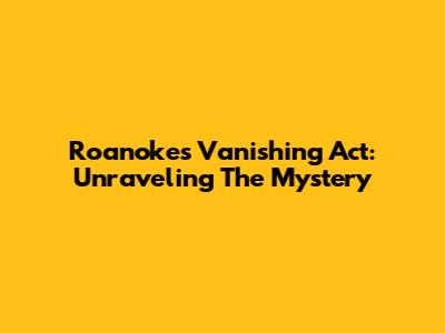Roanoke's Vanishing Act: Unraveling The Mystery