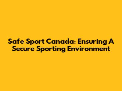 Safe Sport Canada: Ensuring A Secure Sporting Environment