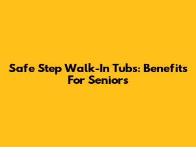 Safe Step Walk-In Tubs: Benefits For Seniors
