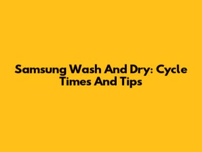 Samsung Wash And Dry: Cycle Times And Tips