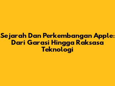 Sejarah Dan Perkembangan Apple: Dari Garasi Hingga Raksasa Teknologi
