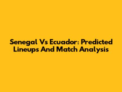 Senegal Vs Ecuador: Predicted Lineups And Match Analysis
