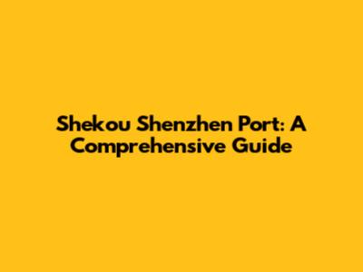 Shekou Shenzhen Port: A Comprehensive Guide