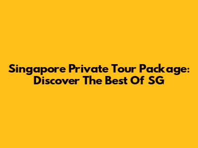 Singapore Private Tour Package: Discover The Best Of SG