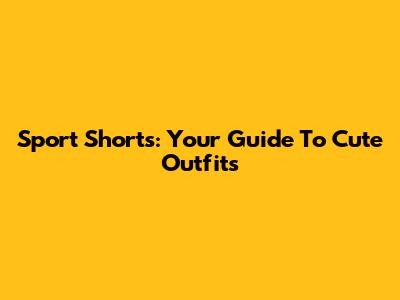 Sport Shorts: Your Guide To Cute Outfits