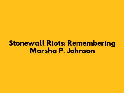 Stonewall Riots: Remembering Marsha P. Johnson