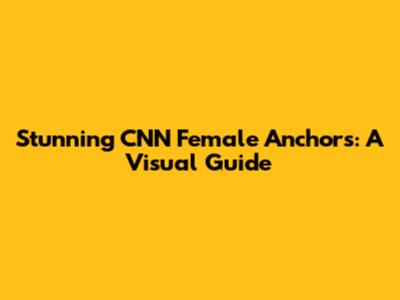 Stunning CNN Female Anchors: A Visual Guide
