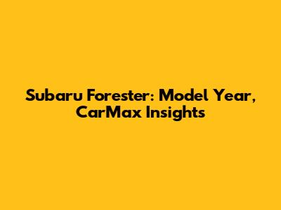 Subaru Forester: Model Year, CarMax Insights