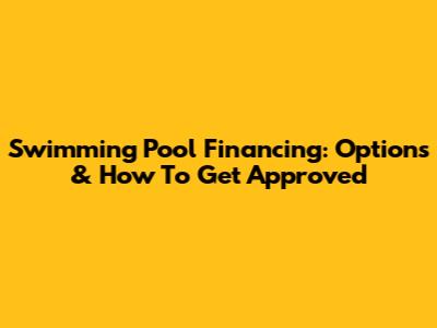 Swimming Pool Financing: Options & How To Get Approved