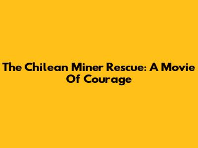 The Chilean Miner Rescue: A Movie Of Courage