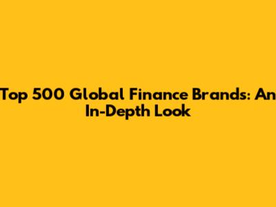 Top 500 Global Finance Brands: An In-Depth Look