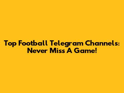 Top Football Telegram Channels: Never Miss A Game!