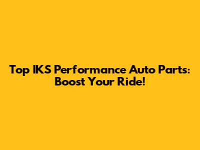 Top IKS Performance Auto Parts: Boost Your Ride!