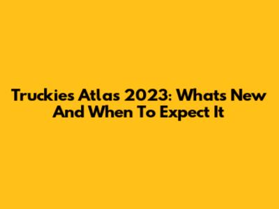 Truckies Atlas 2023: What's New And When To Expect It