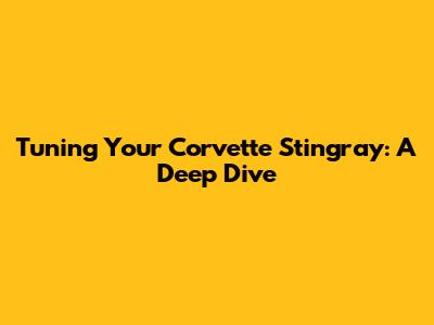 Tuning Your Corvette Stingray: A Deep Dive