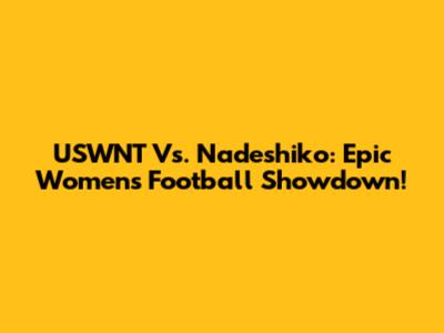 USWNT Vs. Nadeshiko: Epic Women's Football Showdown!
