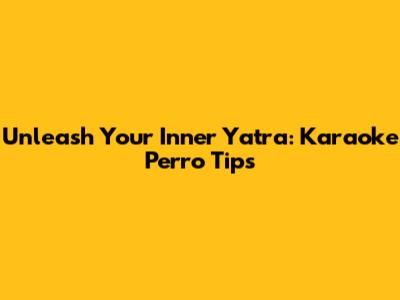 Unleash Your Inner Yatra: Karaoke 'Perro' Tips