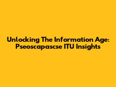 Unlocking The Information Age: Pseoscapascse ITU Insights