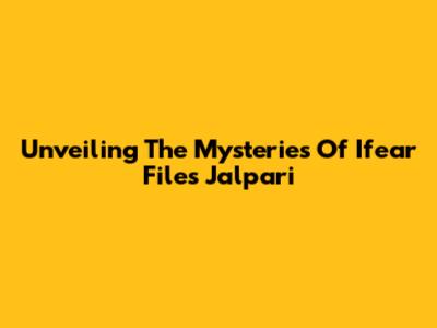 Unveiling The Mysteries Of Ifear Files Jalpari