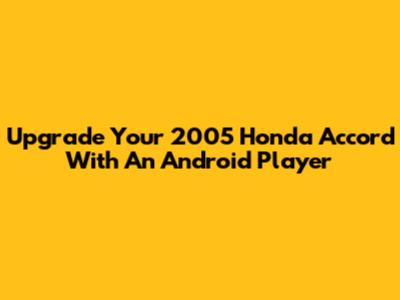 Upgrade Your 2005 Honda Accord With An Android Player