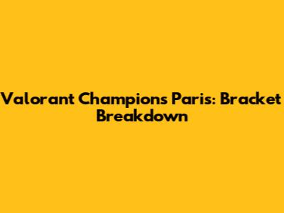 Valorant Champions Paris: Bracket Breakdown