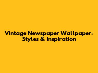 Vintage Newspaper Wallpaper: Styles & Inspiration
