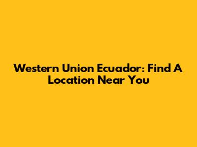Western Union Ecuador: Find A Location Near You