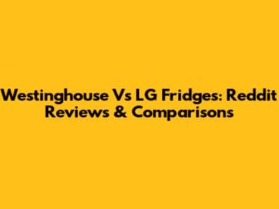 Westinghouse Vs LG Fridges: Reddit Reviews & Comparisons