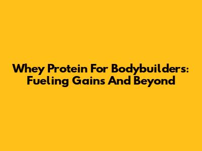 Whey Protein For Bodybuilders: Fueling Gains And Beyond