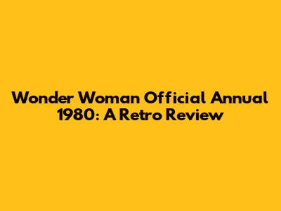Wonder Woman Official Annual 1980: A Retro Review