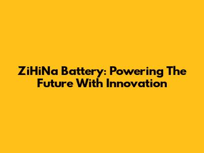 ZiHiNa Battery: Powering The Future With Innovation